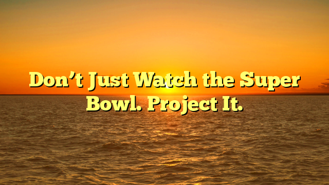 Don’t Just Watch the Super Bowl. Project It.  
